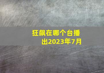 狂飙在哪个台播出2023年7月