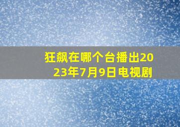 狂飙在哪个台播出2023年7月9日电视剧