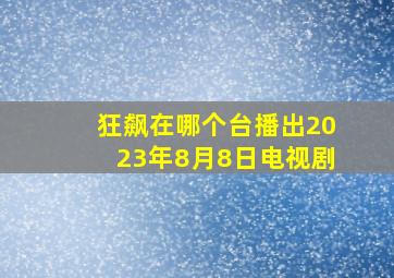 狂飙在哪个台播出2023年8月8日电视剧