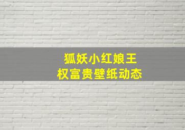 狐妖小红娘王权富贵壁纸动态