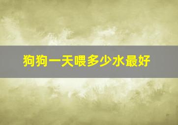 狗狗一天喂多少水最好