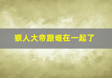 狠人大帝跟谁在一起了