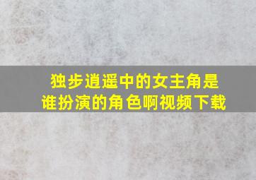 独步逍遥中的女主角是谁扮演的角色啊视频下载