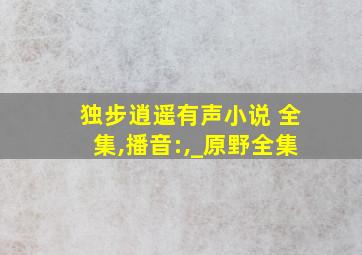 独步逍遥有声小说 全集,播音:,_原野全集