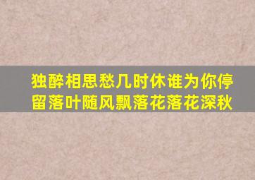 独醉相思愁几时休谁为你停留落叶随风飘落花落花深秋