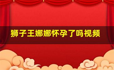 狮子王娜娜怀孕了吗视频