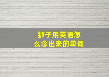 狮子用英语怎么念出来的单词