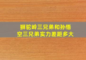 狮驼岭三兄弟和孙悟空三兄弟实力差距多大