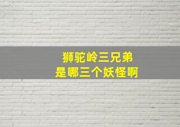 狮驼岭三兄弟是哪三个妖怪啊