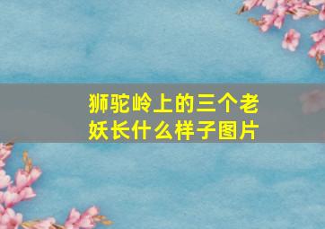 狮驼岭上的三个老妖长什么样子图片