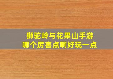 狮驼岭与花果山手游哪个厉害点啊好玩一点