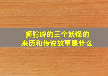 狮驼岭的三个妖怪的来历和传说故事是什么