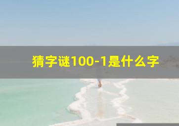 猜字谜100-1是什么字