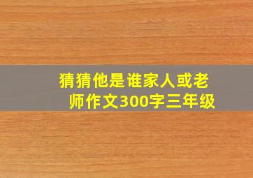 猜猜他是谁家人或老师作文300字三年级