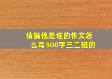 猜猜他是谁的作文怎么写300字三二班的