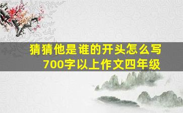 猜猜他是谁的开头怎么写700字以上作文四年级