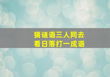 猜谜语三人同去看日落打一成语