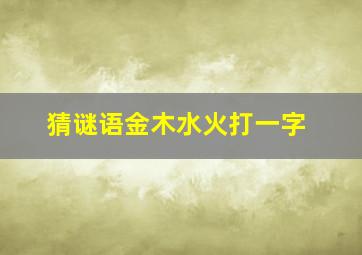 猜谜语金木水火打一字