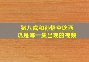 猪八戒和孙悟空吃西瓜是哪一集出现的视频