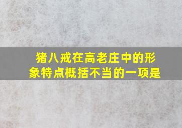 猪八戒在高老庄中的形象特点概括不当的一项是