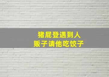 猪屁登遇到人贩子请他吃饺子