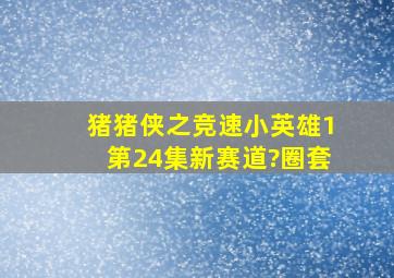 猪猪侠之竞速小英雄1第24集新赛道?圈套