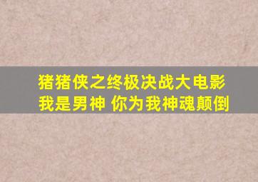 猪猪侠之终极决战大电影 我是男神 你为我神魂颠倒