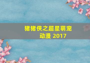 猪猪侠之超星萌宠 动漫 2017