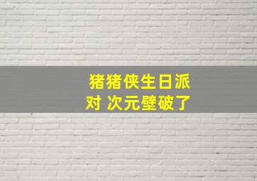 猪猪侠生日派对 次元壁破了