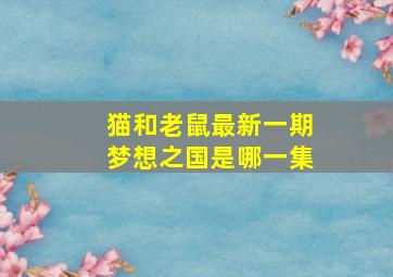 猫和老鼠最新一期梦想之国是哪一集