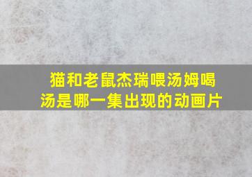 猫和老鼠杰瑞喂汤姆喝汤是哪一集出现的动画片