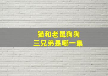 猫和老鼠狗狗三兄弟是哪一集