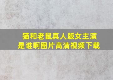 猫和老鼠真人版女主演是谁啊图片高清视频下载