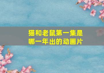 猫和老鼠第一集是哪一年出的动画片