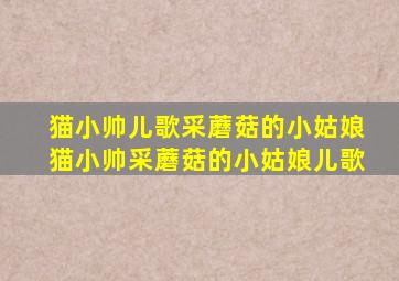 猫小帅儿歌采蘑菇的小姑娘猫小帅采蘑菇的小姑娘儿歌