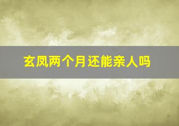 玄凤两个月还能亲人吗