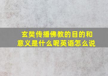 玄奘传播佛教的目的和意义是什么呢英语怎么说