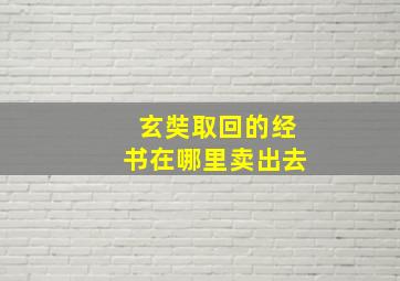 玄奘取回的经书在哪里卖出去