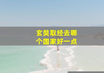 玄奘取经去哪个国家好一点