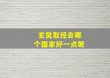 玄奘取经去哪个国家好一点呢