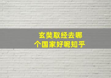 玄奘取经去哪个国家好呢知乎