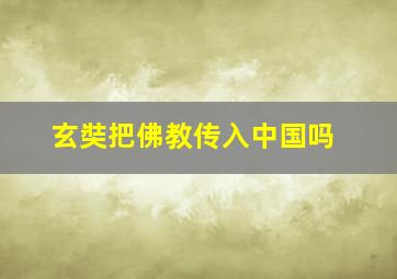 玄奘把佛教传入中国吗