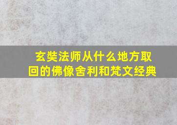 玄奘法师从什么地方取回的佛像舍利和梵文经典