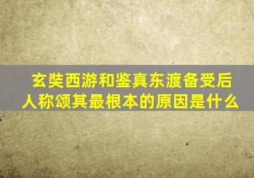 玄奘西游和鉴真东渡备受后人称颂其最根本的原因是什么