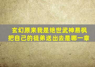 玄幻原来我是绝世武神易枫把自己的徒弟送出去是哪一章