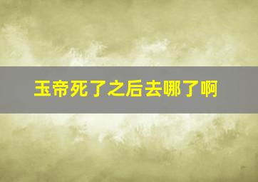 玉帝死了之后去哪了啊