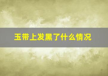 玉带上发黑了什么情况