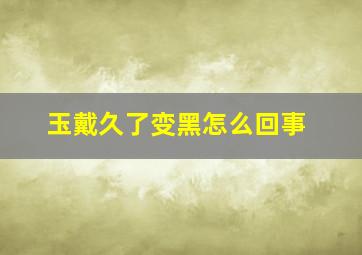 玉戴久了变黑怎么回事