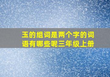 玉的组词是两个字的词语有哪些呢三年级上册