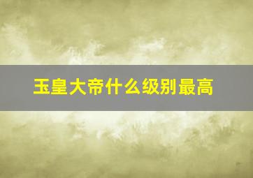 玉皇大帝什么级别最高